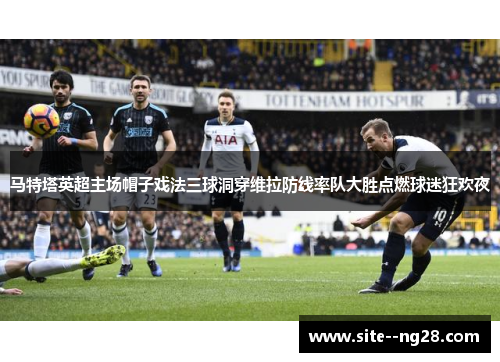 马特塔英超主场帽子戏法三球洞穿维拉防线率队大胜点燃球迷狂欢夜 马特塔英超主场帽子戏法三球洞穿维拉防线率队大胜点燃球迷狂欢夜