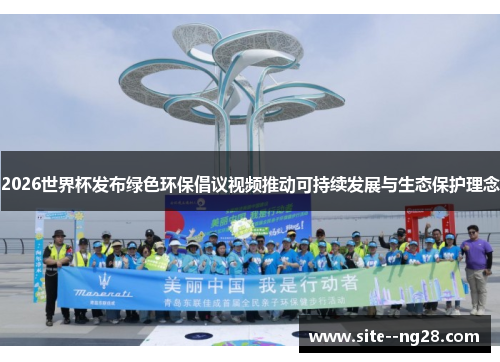 2026世界杯发布绿色环保倡议视频推动可持续发展与生态保护理念 2026世界杯发布绿色环保倡议视频推动可持续发展与生态保护理念