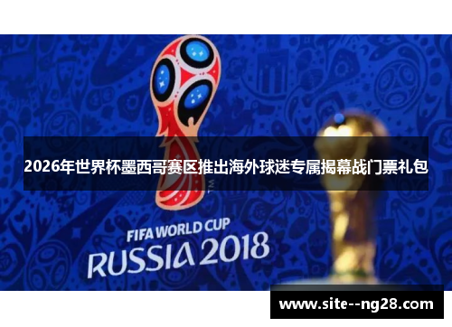 2026年世界杯墨西哥赛区推出海外球迷专属揭幕战门票礼包 2026年世界杯墨西哥赛区推出海外球迷专属揭幕战门票礼包