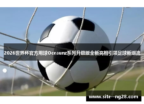 2026世界杯官方用球Oceaunz系列升级版全新亮相引领足球新潮流 2026世界杯官方用球Oceaunz系列升级版全新亮相引领足球新潮流