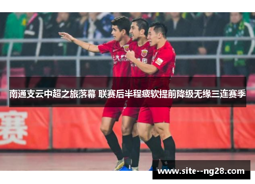 南通支云中超之旅落幕 联赛后半程疲软提前降级无缘三连赛季 南通支云中超之旅落幕 联赛后半程疲软提前降级无缘三连赛季