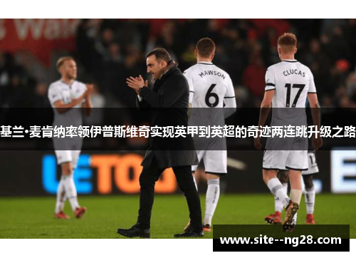 基兰·麦肯纳率领伊普斯维奇实现英甲到英超的奇迹两连跳升级之路 基兰·麦肯纳率领伊普斯维奇实现英甲到英超的奇迹两连跳升级之路