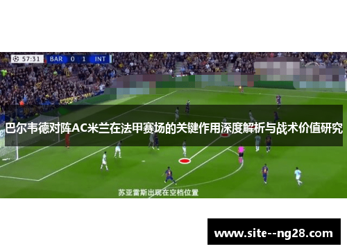巴尔韦德对阵AC米兰在法甲赛场的关键作用深度解析与战术价值研究 巴尔韦德对阵AC米兰在法甲赛场的关键作用深度解析与战术价值研究