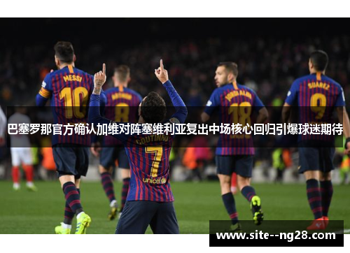 巴塞罗那官方确认加维对阵塞维利亚复出中场核心回归引爆球迷期待 巴塞罗那官方确认加维对阵塞维利亚复出中场核心回归引爆球迷期待