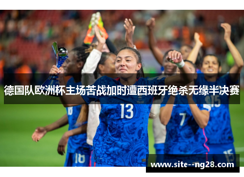 德国队欧洲杯主场苦战加时遭西班牙绝杀无缘半决赛