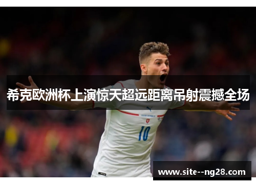 希克欧洲杯上演惊天超远距离吊射震撼全场 希克欧洲杯上演惊天超远距离吊射震撼全场