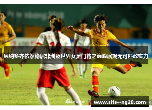 恩纳多齐依然稳居非洲及世界女足门将之巅峰展现无可匹敌实力