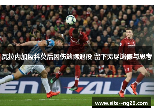 瓦拉内加盟科莫后因伤遗憾退役 留下无尽遗憾与思考 瓦拉内加盟科莫后因伤遗憾退役 留下无尽遗憾与思考