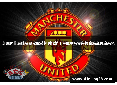 红魔再临巅峰曼联豪取英超时代第十三冠书写复兴传奇篇章再启荣光 红魔再临巅峰曼联豪取英超时代第十三冠书写复兴传奇篇章再启荣光