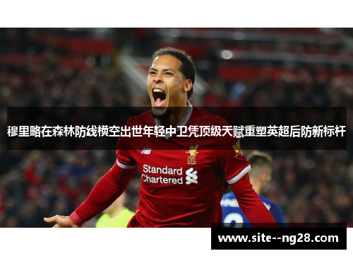 穆里略在森林防线横空出世年轻中卫凭顶级天赋重塑英超后防新标杆 穆里略在森林防线横空出世年轻中卫凭顶级天赋重塑英超后防新标杆