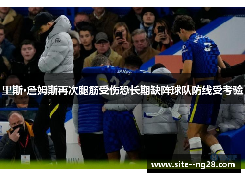 里斯·詹姆斯再次腿筋受伤恐长期缺阵球队防线受考验 里斯·詹姆斯再次腿筋受伤恐长期缺阵球队防线受考验