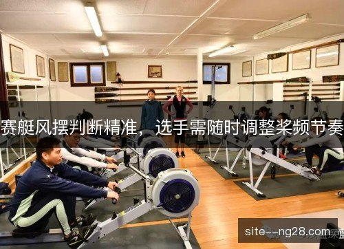 赛艇风摆判断精准，选手需随时调整桨频节奏