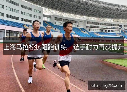 上海马拉松抗阻跑训练,选手耐力再获提升 上海马拉松抗阻跑训练,选手耐力再获提升