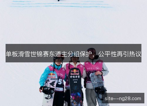 单板滑雪世锦赛东道主分组保护,公平性再引热议 单板滑雪世锦赛东道主分组保护,公平性再引热议