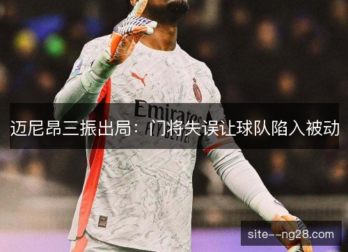迈尼昂三振出局:门将失误让球队陷入被动 迈尼昂三振出局:门将失误让球队陷入被动