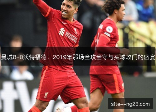 曼城8-0沃特福德:2019年那场全攻全守与头球攻门的盛宴 曼城8-0沃特福德:2019年那场全攻全守与头球攻门的盛宴