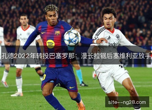 孔德2022年转投巴塞罗那:漫长拉锯后塞维利亚放手 孔德2022年转投巴塞罗那:漫长拉锯后塞维利亚放手